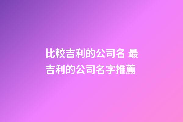 比較吉利的公司名 最吉利的公司名字推薦-第1張-公司起名-玄機派